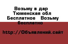 Возьму в дар - Тюменская обл. Бесплатное » Возьму бесплатно   